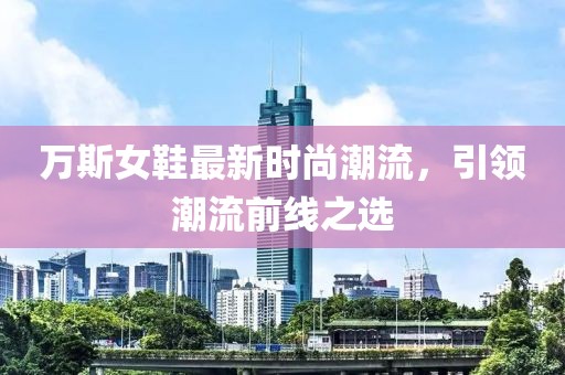 万斯女鞋最新时尚潮流，引领潮流前线之选