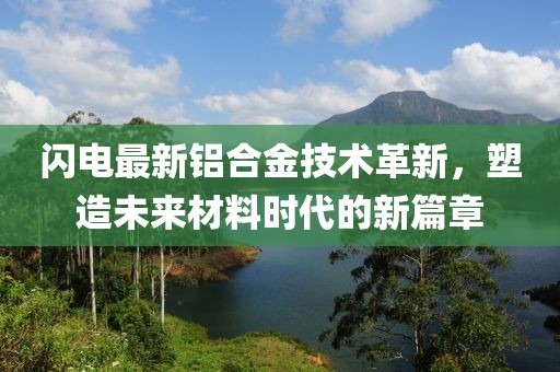 闪电最新铝合金技术革新，塑造未来材料时代的新篇章