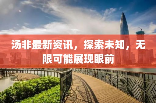 汤非最新资讯，探索未知，无限可能展现眼前