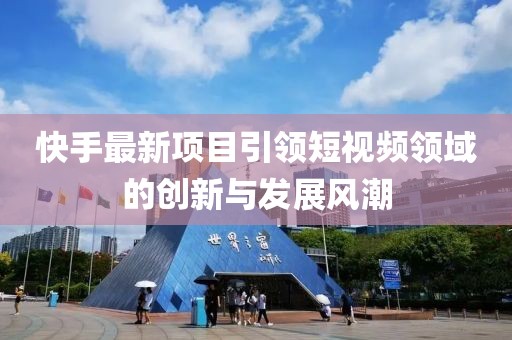 快手最新项目引领短视频领域的创新与发展风潮