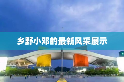 乡野小邓的最新风采展示