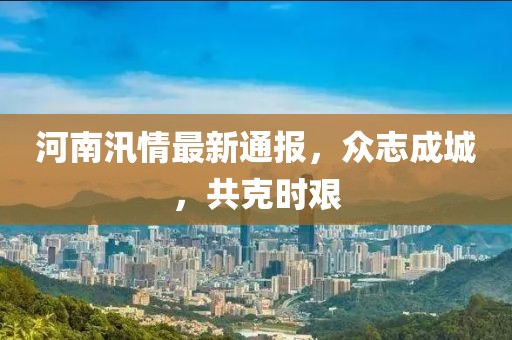 河南汛情最新通报，众志成城，共克时艰