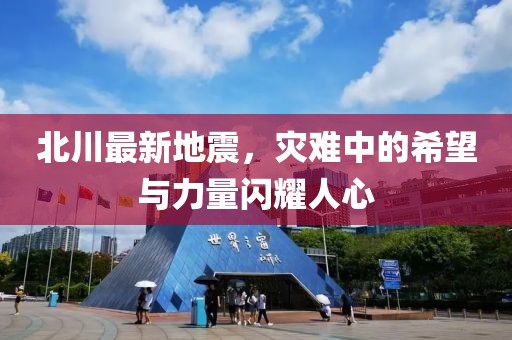 北川最新地震，灾难中的希望与力量闪耀人心