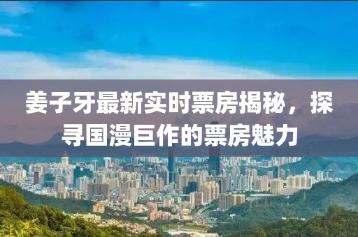 姜子牙最新实时票房揭秘，探寻国漫巨作的票房魅力