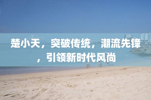 楚小天，突破传统，潮流先锋，引领新时代风尚