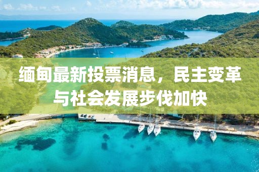 缅甸最新投票消息，民主变革与社会发展步伐加快