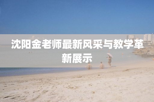 沈阳金老师最新风采与教学革新展示
