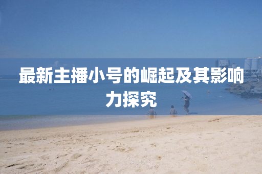最新主播小号的崛起及其影响力探究