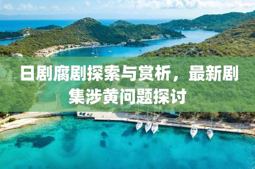日剧腐剧探索与赏析，最新剧集涉黄问题探讨
