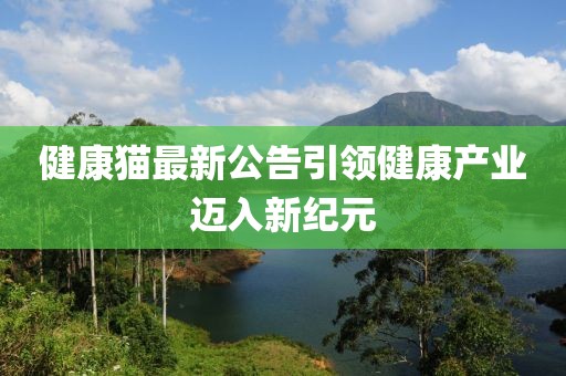 健康猫最新公告引领健康产业迈入新纪元