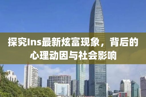 探究Ins最新炫富现象，背后的心理动因与社会影响