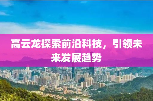 高云龙探索前沿科技，引领未来发展趋势