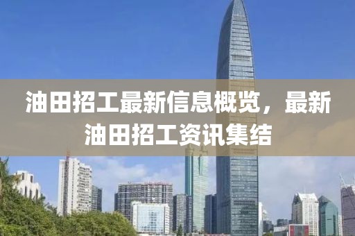 油田招工最新信息概览，最新油田招工资讯集结