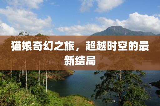 猫娘奇幻之旅，超越时空的最新结局