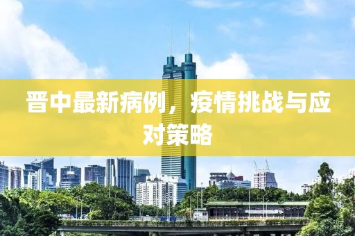 晋中最新病例，疫情挑战与应对策略