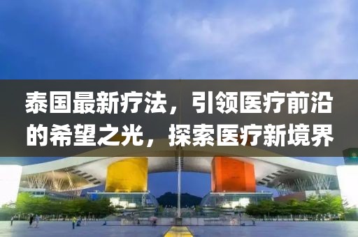 泰国最新疗法，引领医疗前沿的希望之光，探索医疗新境界