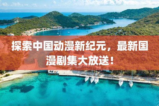 探索中国动漫新纪元，最新国漫剧集大放送！