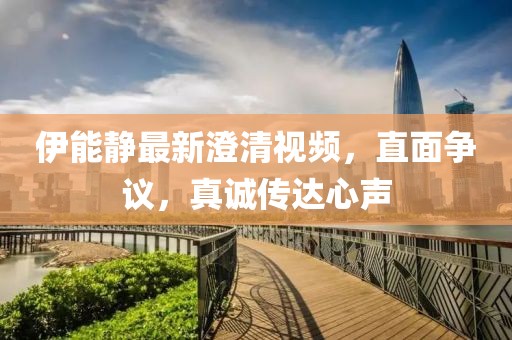 伊能静最新澄清视频，直面争议，真诚传达心声