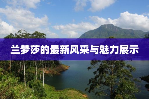 兰梦莎的最新风采与魅力展示