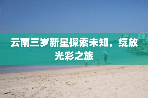 云南三岁新星探索未知，绽放光彩之旅
