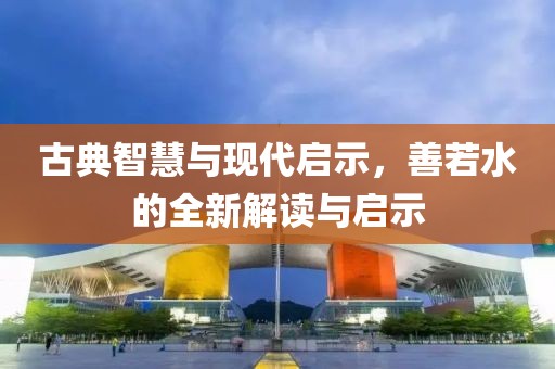 古典智慧与现代启示，善若水的全新解读与启示