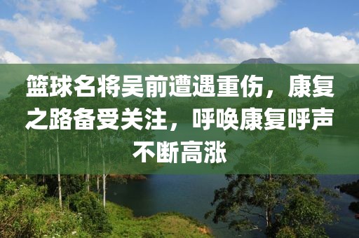 篮球名将吴前遭遇重伤，康复之路备受关注，呼唤康复呼声不断高涨