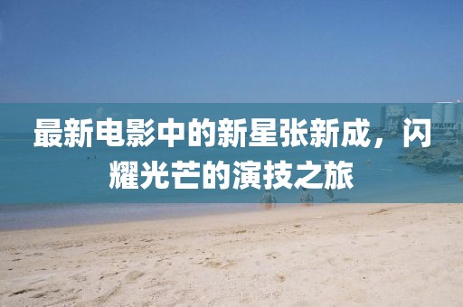 最新电影中的新星张新成，闪耀光芒的演技之旅