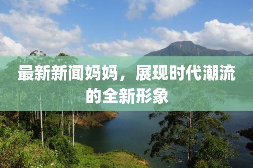 最新新闻妈妈，展现时代潮流的全新形象