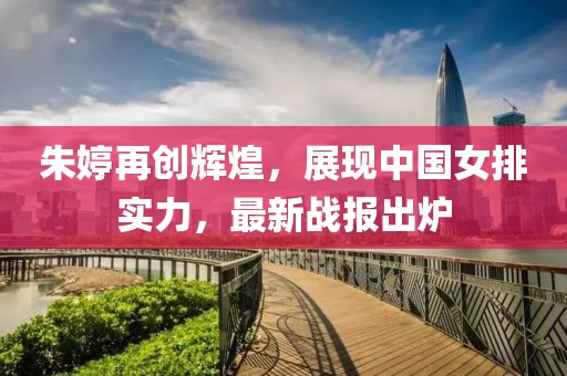 朱婷再创辉煌，展现中国女排实力，最新战报出炉