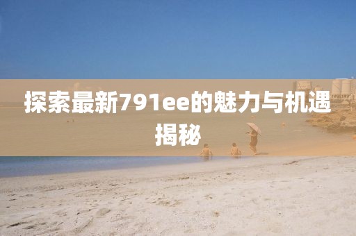 探索最新791ee的魅力与机遇揭秘