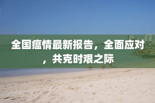 全国瘟情最新报告，全面应对，共克时艰之际