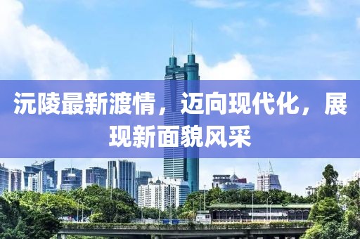 沅陵最新渡情，迈向现代化，展现新面貌风采