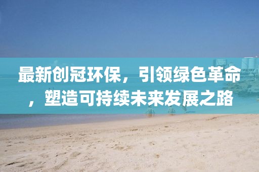最新创冠环保，引领绿色革命，塑造可持续未来发展之路