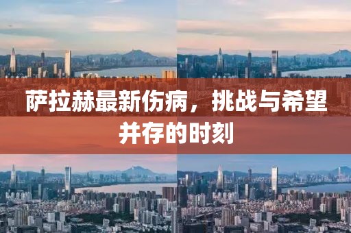 萨拉赫最新伤病，挑战与希望并存的时刻