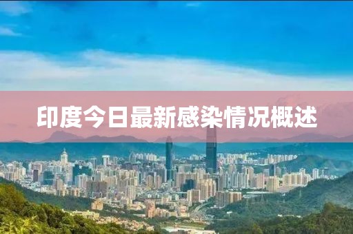 印度今日最新感染情况概述