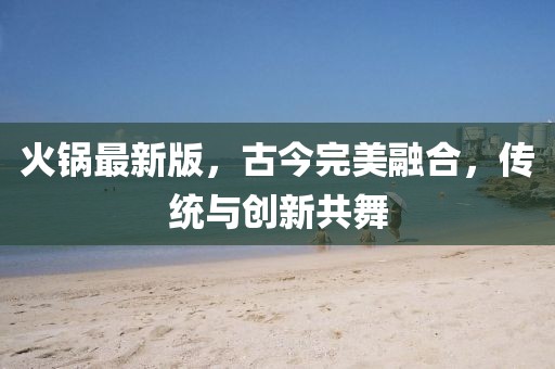 火锅最新版，古今完美融合，传统与创新共舞