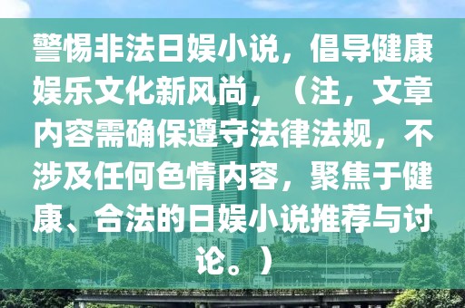 警惕非法日娱小说，倡导健康娱乐文化新风尚，（注，文章内容需确保遵守法律法规，不涉及任何色情内容，聚焦于健康、合法的日娱小说推荐与讨论。）