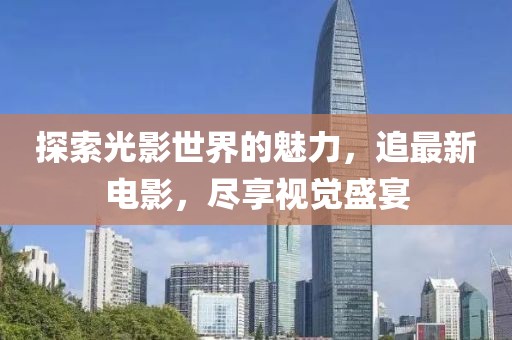 探索光影世界的魅力，追最新电影，尽享视觉盛宴
