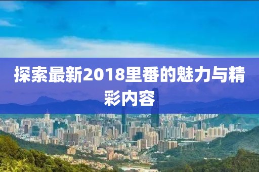 探索最新2018里番的魅力与精彩内容