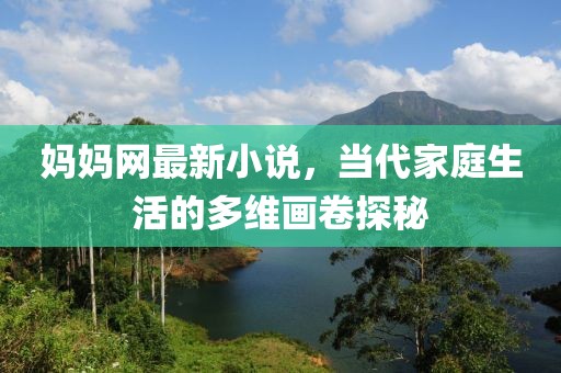 妈妈网最新小说，当代家庭生活的多维画卷探秘