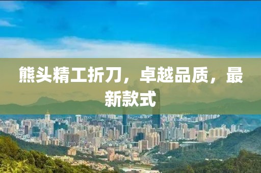 熊头精工折刀，卓越品质，最新款式