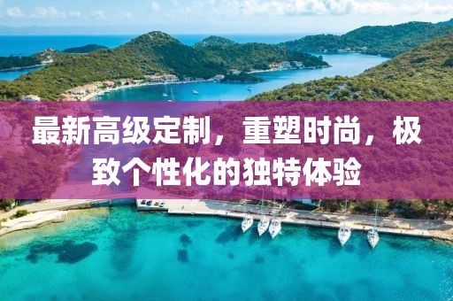 最新高级定制，重塑时尚，极致个性化的独特体验