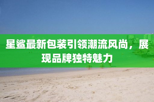 星鲨最新包装引领潮流风尚，展现品牌独特魅力