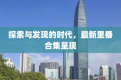 探索与发现的时代，最新里番合集呈现