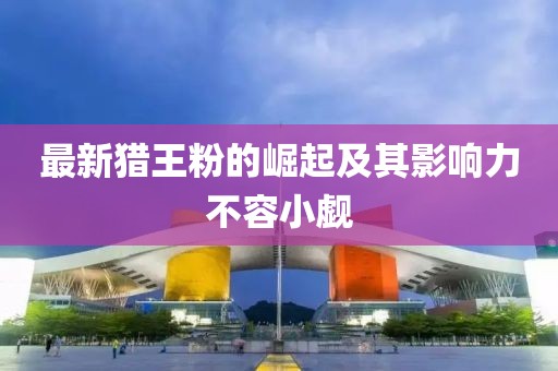 最新猎王粉的崛起及其影响力不容小觑