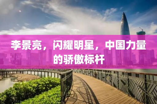 李景亮，闪耀明星，中国力量的骄傲标杆