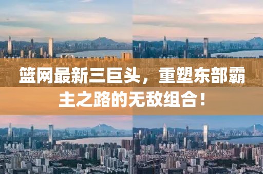 篮网最新三巨头，重塑东部霸主之路的无敌组合！