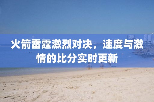 火箭雷霆激烈对决，速度与激情的比分实时更新