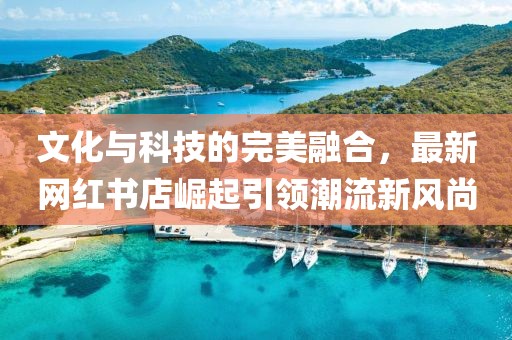 文化与科技的完美融合，最新网红书店崛起引领潮流新风尚