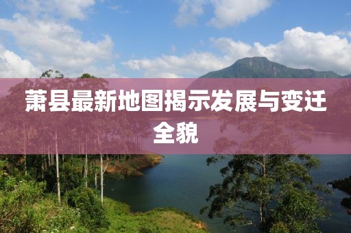 萧县最新地图揭示发展与变迁全貌